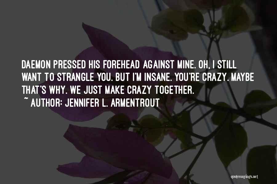 Jennifer L. Armentrout Quotes: Daemon Pressed His Forehead Against Mine. Oh, I Still Want To Strangle You. But I'm Insane. You're Crazy. Maybe That's