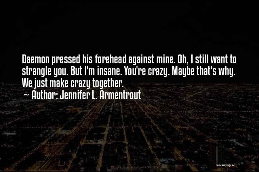 Jennifer L. Armentrout Quotes: Daemon Pressed His Forehead Against Mine. Oh, I Still Want To Strangle You. But I'm Insane. You're Crazy. Maybe That's