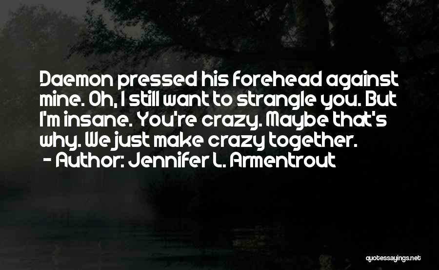Jennifer L. Armentrout Quotes: Daemon Pressed His Forehead Against Mine. Oh, I Still Want To Strangle You. But I'm Insane. You're Crazy. Maybe That's