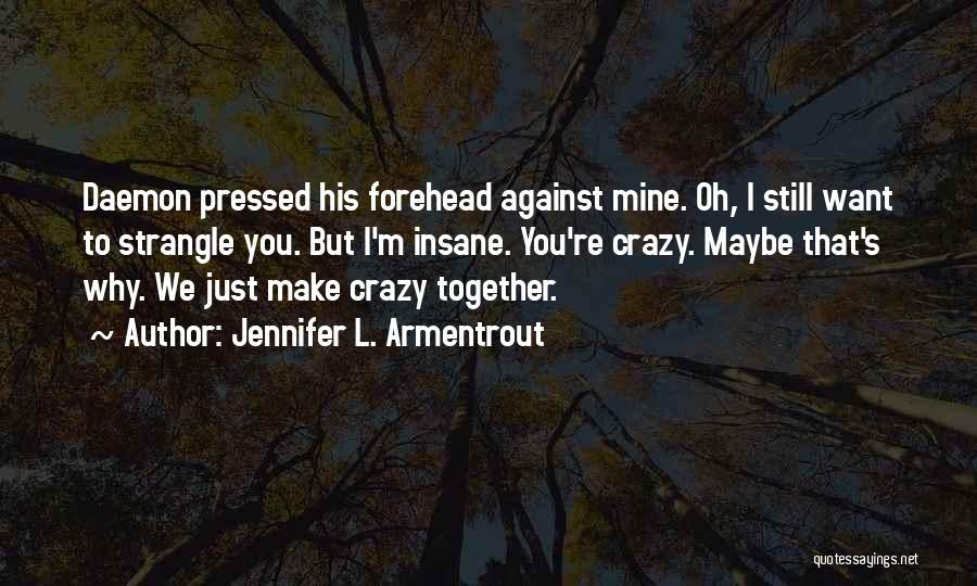 Jennifer L. Armentrout Quotes: Daemon Pressed His Forehead Against Mine. Oh, I Still Want To Strangle You. But I'm Insane. You're Crazy. Maybe That's