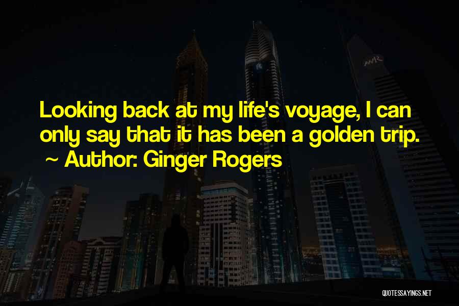 Ginger Rogers Quotes: Looking Back At My Life's Voyage, I Can Only Say That It Has Been A Golden Trip.