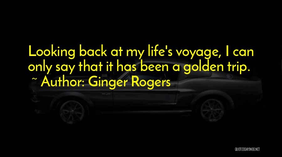 Ginger Rogers Quotes: Looking Back At My Life's Voyage, I Can Only Say That It Has Been A Golden Trip.