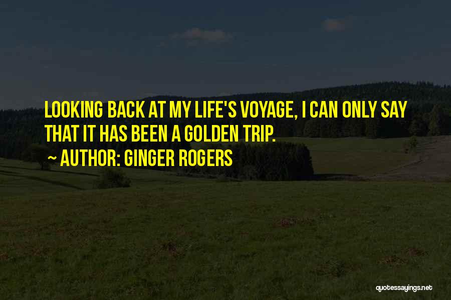 Ginger Rogers Quotes: Looking Back At My Life's Voyage, I Can Only Say That It Has Been A Golden Trip.