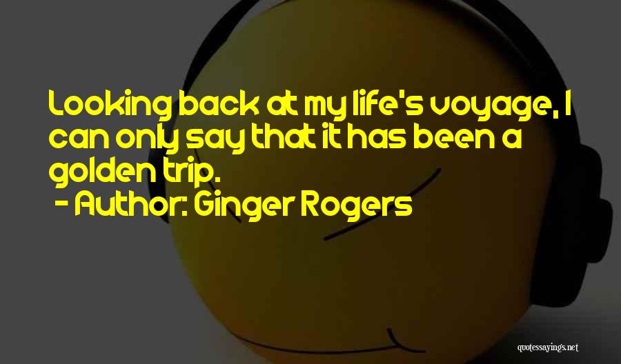 Ginger Rogers Quotes: Looking Back At My Life's Voyage, I Can Only Say That It Has Been A Golden Trip.