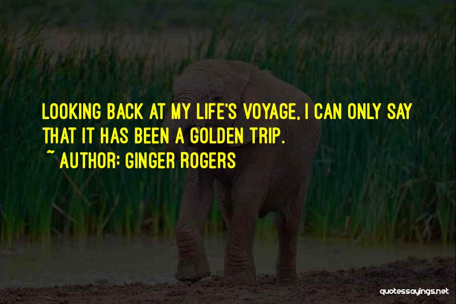 Ginger Rogers Quotes: Looking Back At My Life's Voyage, I Can Only Say That It Has Been A Golden Trip.