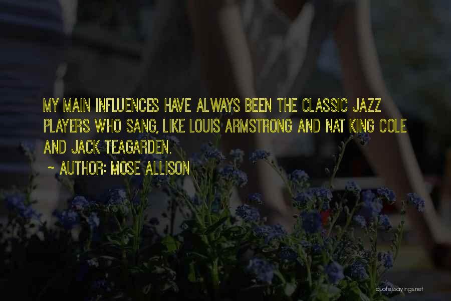 Mose Allison Quotes: My Main Influences Have Always Been The Classic Jazz Players Who Sang, Like Louis Armstrong And Nat King Cole And