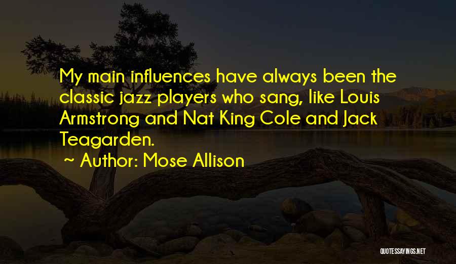 Mose Allison Quotes: My Main Influences Have Always Been The Classic Jazz Players Who Sang, Like Louis Armstrong And Nat King Cole And