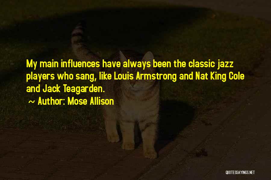 Mose Allison Quotes: My Main Influences Have Always Been The Classic Jazz Players Who Sang, Like Louis Armstrong And Nat King Cole And