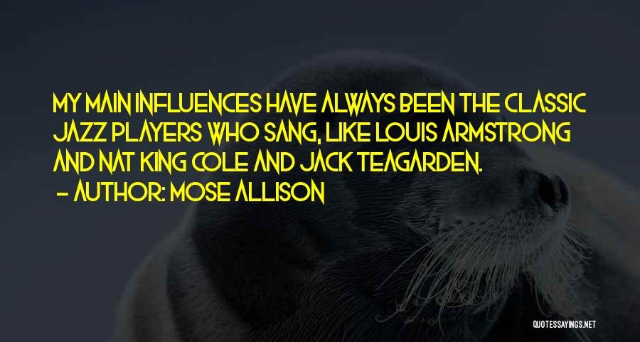 Mose Allison Quotes: My Main Influences Have Always Been The Classic Jazz Players Who Sang, Like Louis Armstrong And Nat King Cole And