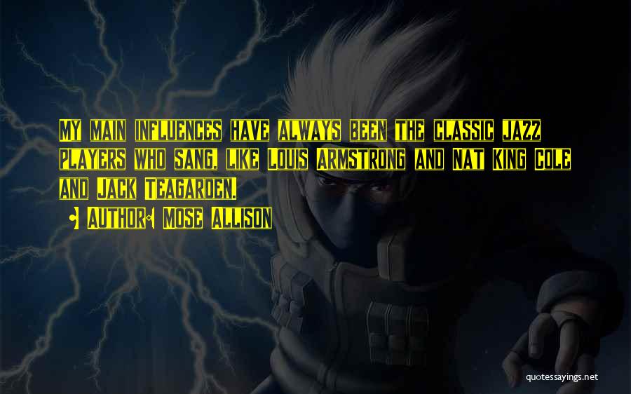 Mose Allison Quotes: My Main Influences Have Always Been The Classic Jazz Players Who Sang, Like Louis Armstrong And Nat King Cole And
