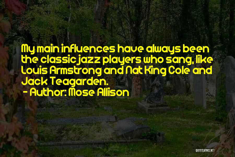 Mose Allison Quotes: My Main Influences Have Always Been The Classic Jazz Players Who Sang, Like Louis Armstrong And Nat King Cole And