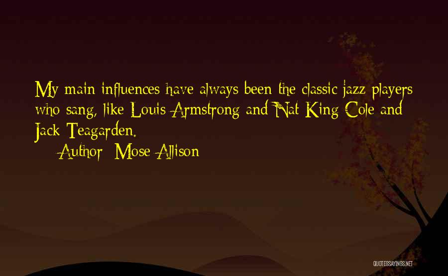 Mose Allison Quotes: My Main Influences Have Always Been The Classic Jazz Players Who Sang, Like Louis Armstrong And Nat King Cole And