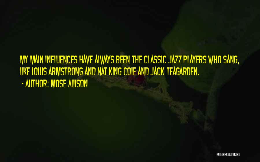 Mose Allison Quotes: My Main Influences Have Always Been The Classic Jazz Players Who Sang, Like Louis Armstrong And Nat King Cole And