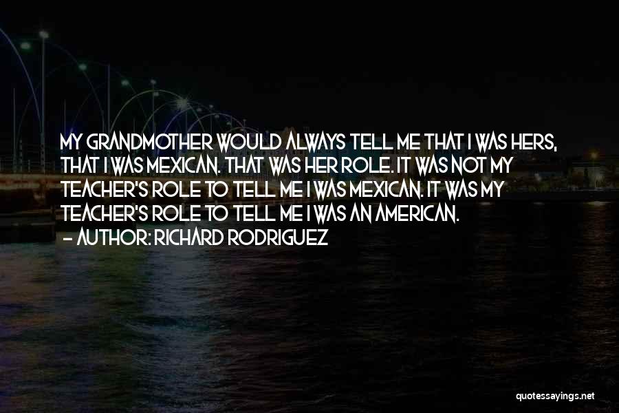 Richard Rodriguez Quotes: My Grandmother Would Always Tell Me That I Was Hers, That I Was Mexican. That Was Her Role. It Was