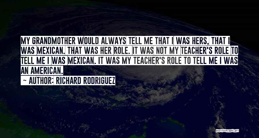 Richard Rodriguez Quotes: My Grandmother Would Always Tell Me That I Was Hers, That I Was Mexican. That Was Her Role. It Was