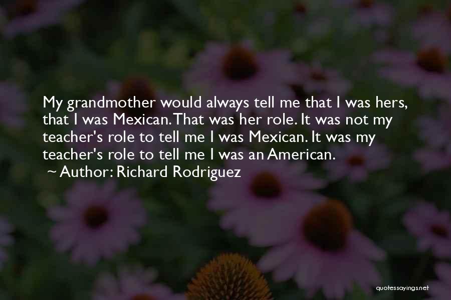 Richard Rodriguez Quotes: My Grandmother Would Always Tell Me That I Was Hers, That I Was Mexican. That Was Her Role. It Was