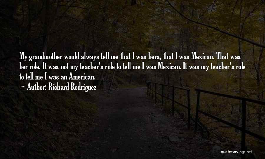 Richard Rodriguez Quotes: My Grandmother Would Always Tell Me That I Was Hers, That I Was Mexican. That Was Her Role. It Was