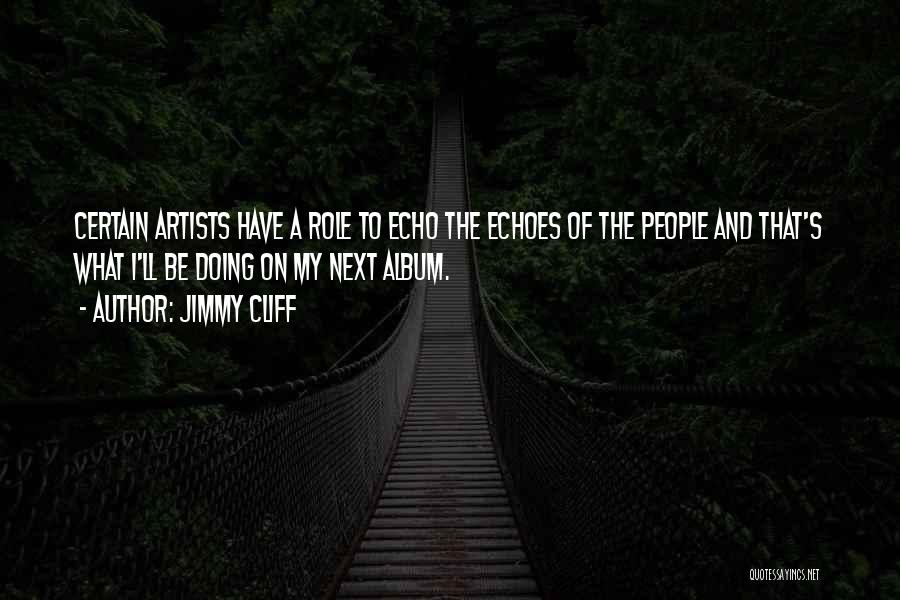 Jimmy Cliff Quotes: Certain Artists Have A Role To Echo The Echoes Of The People And That's What I'll Be Doing On My