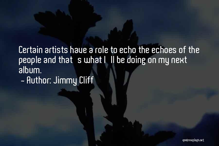 Jimmy Cliff Quotes: Certain Artists Have A Role To Echo The Echoes Of The People And That's What I'll Be Doing On My