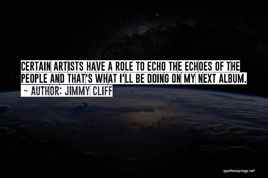 Jimmy Cliff Quotes: Certain Artists Have A Role To Echo The Echoes Of The People And That's What I'll Be Doing On My