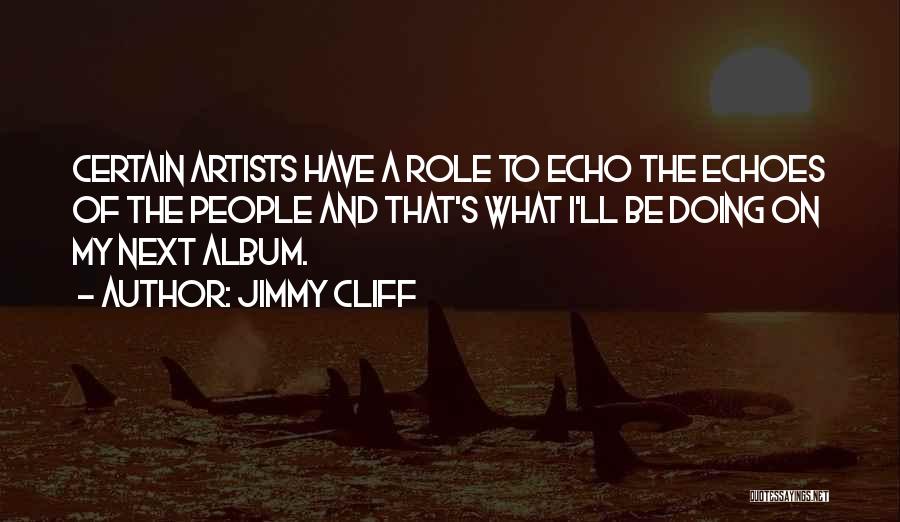 Jimmy Cliff Quotes: Certain Artists Have A Role To Echo The Echoes Of The People And That's What I'll Be Doing On My