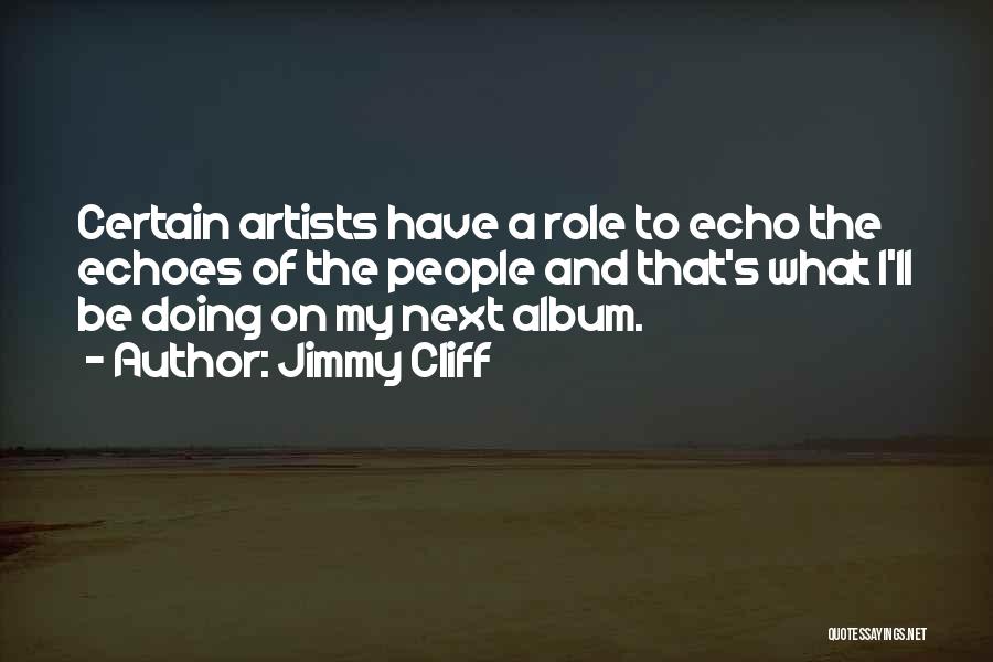 Jimmy Cliff Quotes: Certain Artists Have A Role To Echo The Echoes Of The People And That's What I'll Be Doing On My