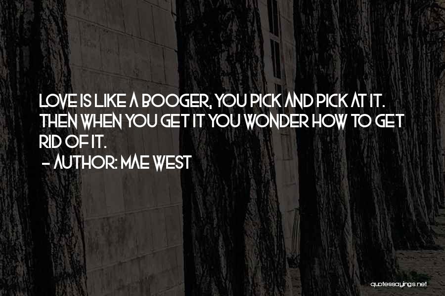 Mae West Quotes: Love Is Like A Booger, You Pick And Pick At It. Then When You Get It You Wonder How To