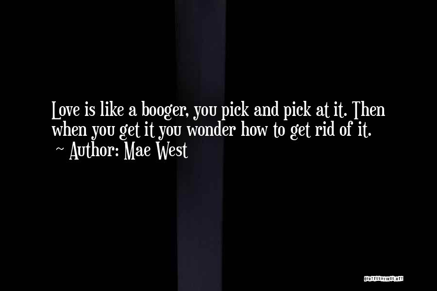 Mae West Quotes: Love Is Like A Booger, You Pick And Pick At It. Then When You Get It You Wonder How To