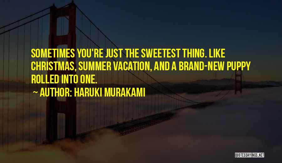 Haruki Murakami Quotes: Sometimes You're Just The Sweetest Thing. Like Christmas, Summer Vacation, And A Brand-new Puppy Rolled Into One.