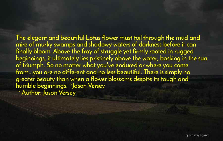 Jason Versey Quotes: The Elegant And Beautiful Lotus Flower Must Toil Through The Mud And Mire Of Murky Swamps And Shadowy Waters Of