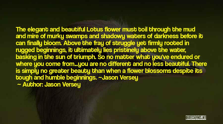 Jason Versey Quotes: The Elegant And Beautiful Lotus Flower Must Toil Through The Mud And Mire Of Murky Swamps And Shadowy Waters Of