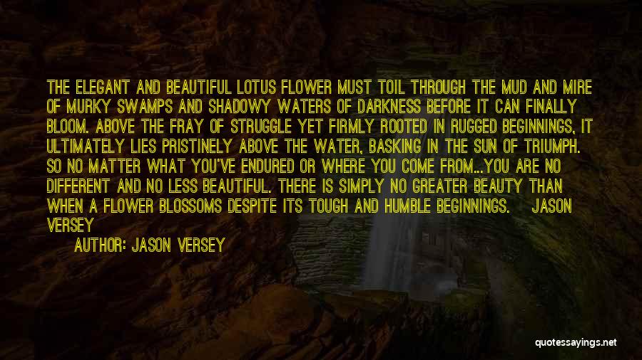 Jason Versey Quotes: The Elegant And Beautiful Lotus Flower Must Toil Through The Mud And Mire Of Murky Swamps And Shadowy Waters Of