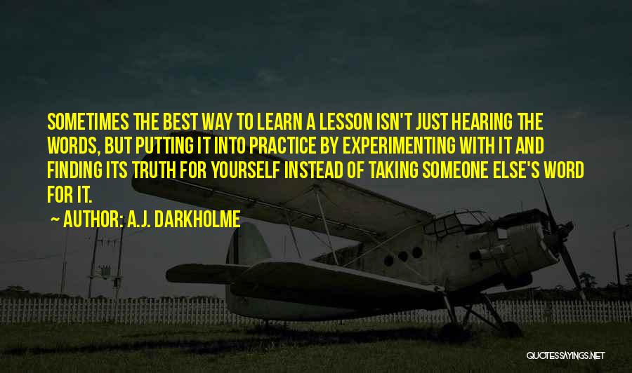 A.J. Darkholme Quotes: Sometimes The Best Way To Learn A Lesson Isn't Just Hearing The Words, But Putting It Into Practice By Experimenting