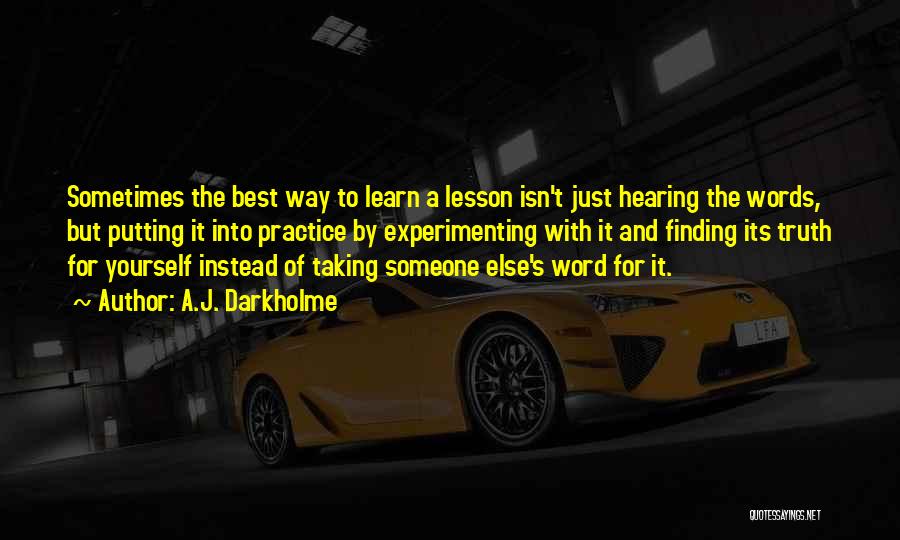 A.J. Darkholme Quotes: Sometimes The Best Way To Learn A Lesson Isn't Just Hearing The Words, But Putting It Into Practice By Experimenting