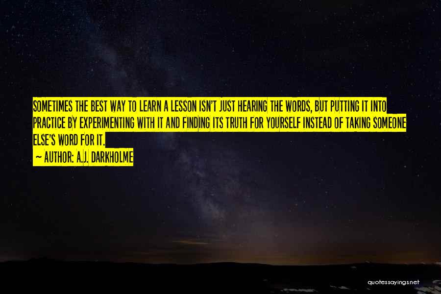 A.J. Darkholme Quotes: Sometimes The Best Way To Learn A Lesson Isn't Just Hearing The Words, But Putting It Into Practice By Experimenting