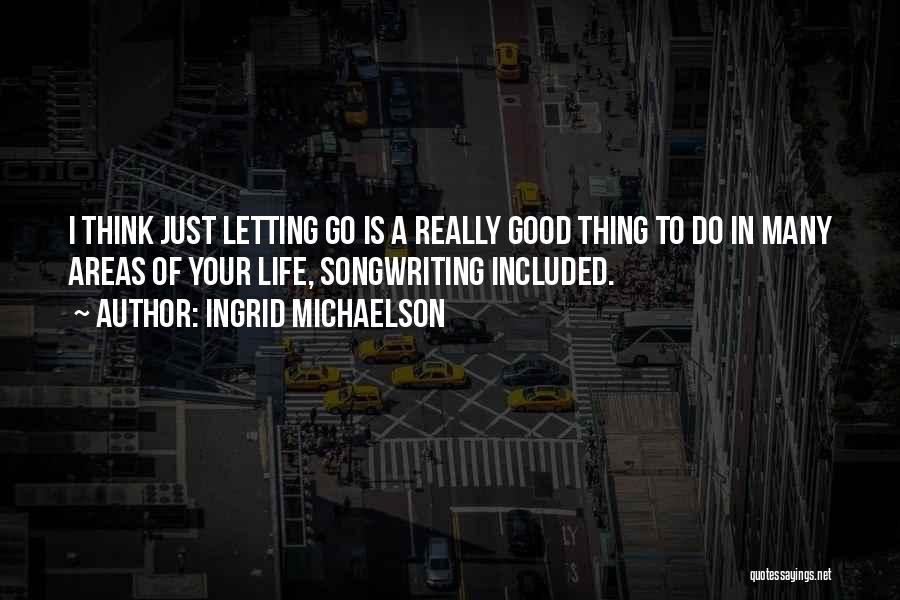 Ingrid Michaelson Quotes: I Think Just Letting Go Is A Really Good Thing To Do In Many Areas Of Your Life, Songwriting Included.