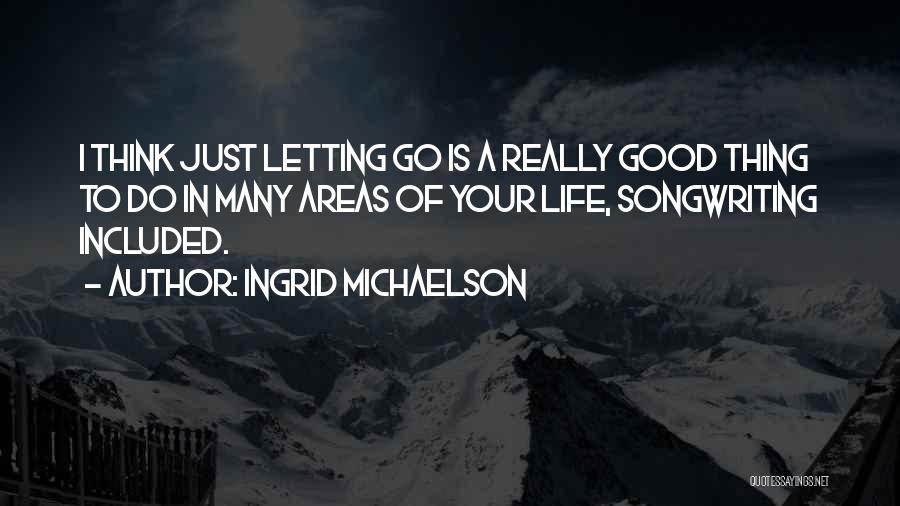 Ingrid Michaelson Quotes: I Think Just Letting Go Is A Really Good Thing To Do In Many Areas Of Your Life, Songwriting Included.