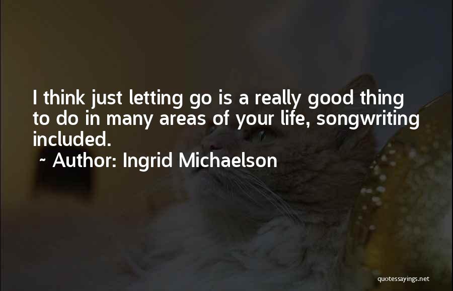 Ingrid Michaelson Quotes: I Think Just Letting Go Is A Really Good Thing To Do In Many Areas Of Your Life, Songwriting Included.