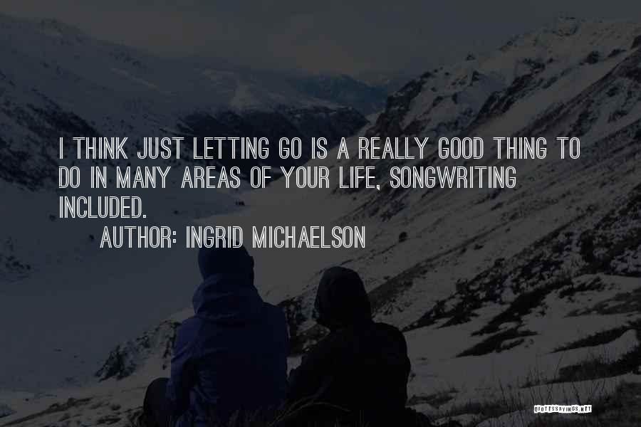 Ingrid Michaelson Quotes: I Think Just Letting Go Is A Really Good Thing To Do In Many Areas Of Your Life, Songwriting Included.