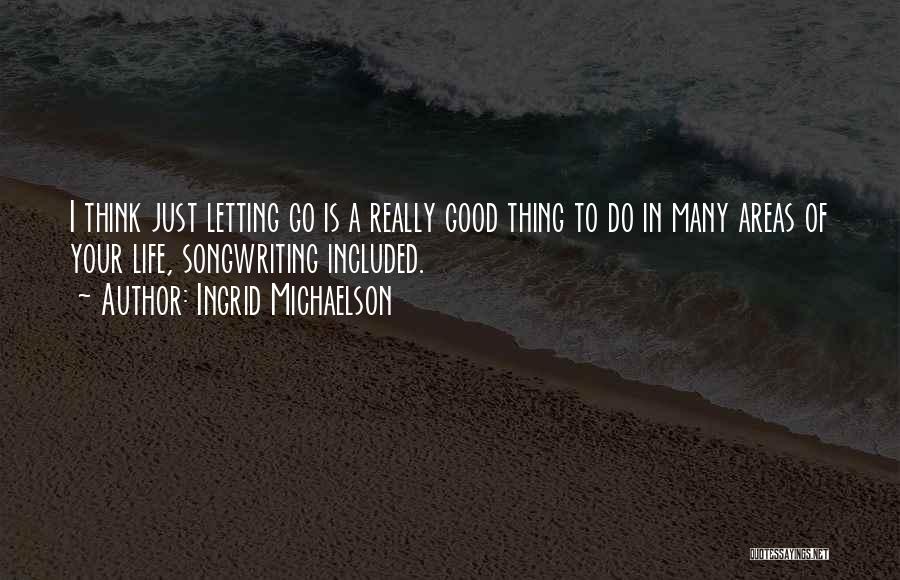 Ingrid Michaelson Quotes: I Think Just Letting Go Is A Really Good Thing To Do In Many Areas Of Your Life, Songwriting Included.