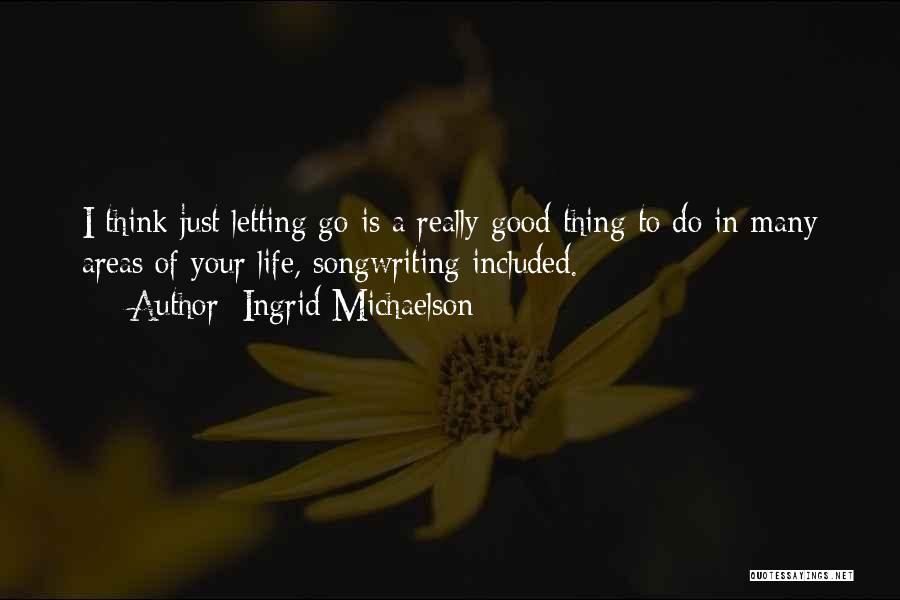 Ingrid Michaelson Quotes: I Think Just Letting Go Is A Really Good Thing To Do In Many Areas Of Your Life, Songwriting Included.