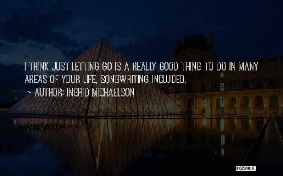 Ingrid Michaelson Quotes: I Think Just Letting Go Is A Really Good Thing To Do In Many Areas Of Your Life, Songwriting Included.