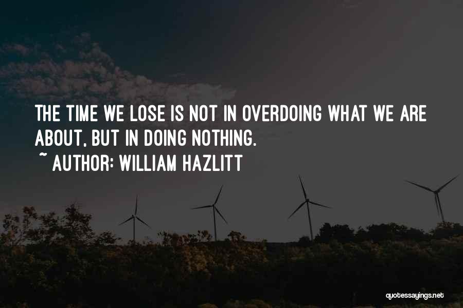 William Hazlitt Quotes: The Time We Lose Is Not In Overdoing What We Are About, But In Doing Nothing.