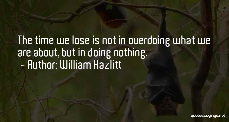 William Hazlitt Quotes: The Time We Lose Is Not In Overdoing What We Are About, But In Doing Nothing.