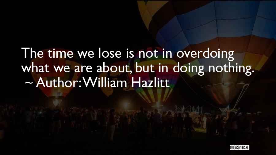 William Hazlitt Quotes: The Time We Lose Is Not In Overdoing What We Are About, But In Doing Nothing.