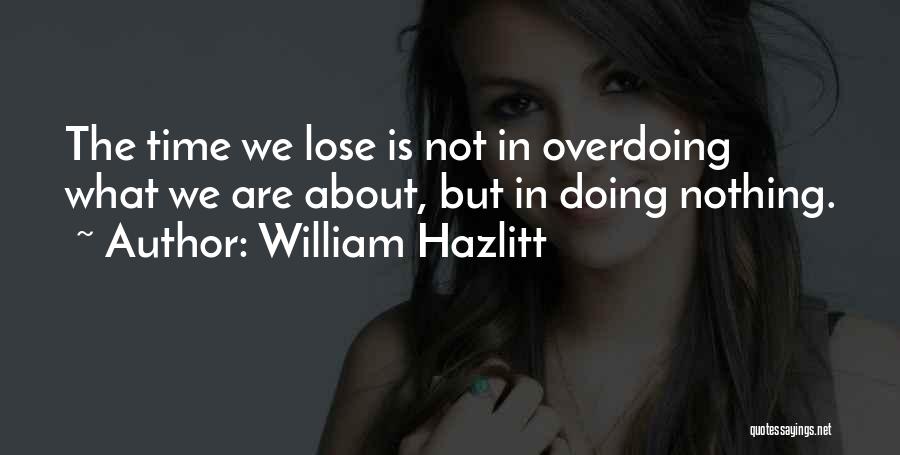 William Hazlitt Quotes: The Time We Lose Is Not In Overdoing What We Are About, But In Doing Nothing.