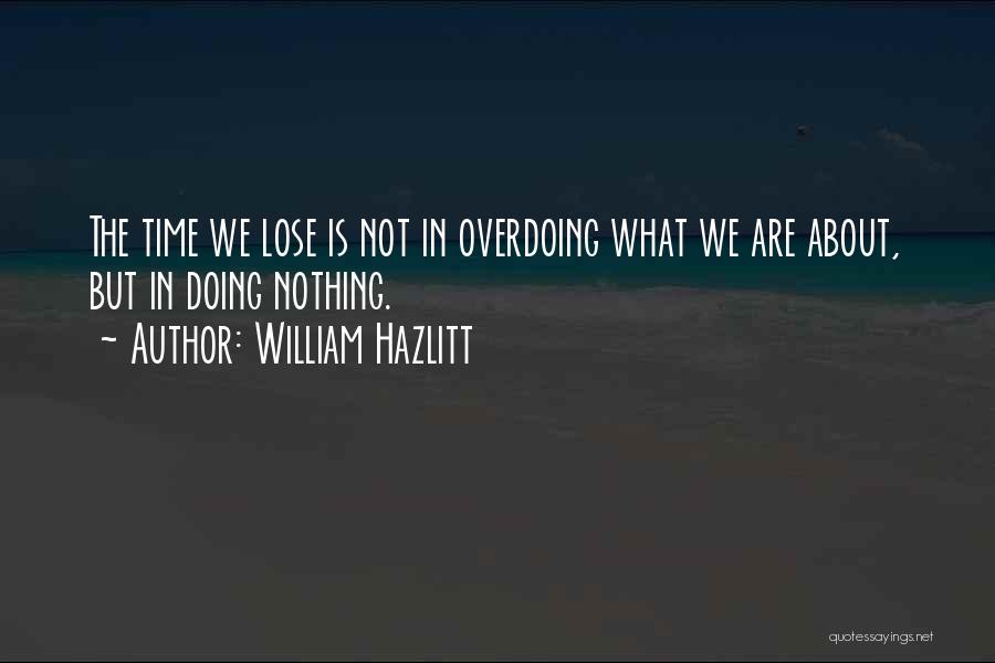 William Hazlitt Quotes: The Time We Lose Is Not In Overdoing What We Are About, But In Doing Nothing.