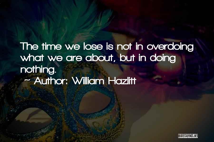 William Hazlitt Quotes: The Time We Lose Is Not In Overdoing What We Are About, But In Doing Nothing.