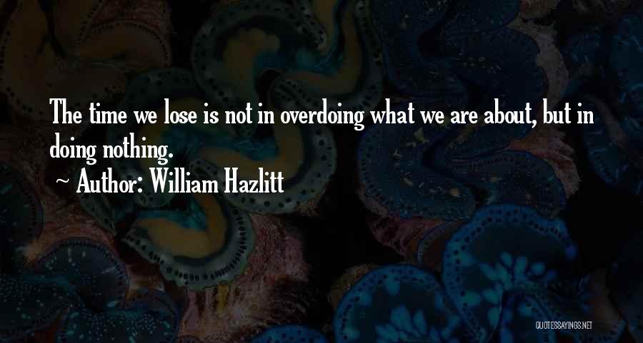 William Hazlitt Quotes: The Time We Lose Is Not In Overdoing What We Are About, But In Doing Nothing.