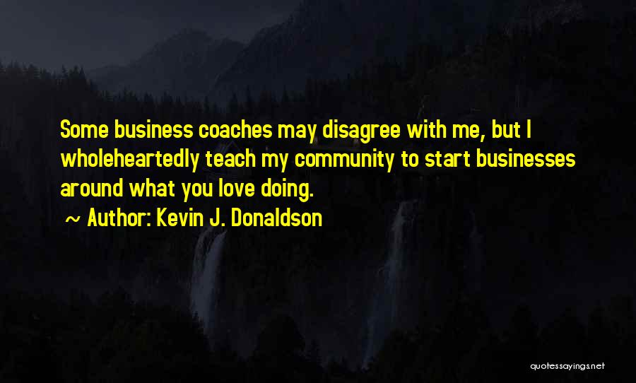 Kevin J. Donaldson Quotes: Some Business Coaches May Disagree With Me, But I Wholeheartedly Teach My Community To Start Businesses Around What You Love